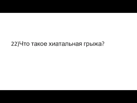 22)Что такое хиатальная грыжа?