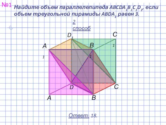 Найдите объем параллелепипеда ABCDA1B1C1D1, если объем треугольной пирамиды ABDA1 равен 3. №1 Ответ: 18. 2 способ