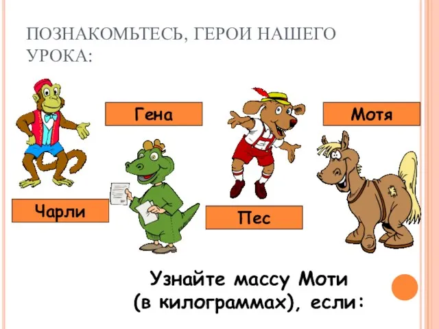 ПОЗНАКОМЬТЕСЬ, ГЕРОИ НАШЕГО УРОКА: Чарли Гена Пес Мотя Узнайте массу Моти (в килограммах), если: