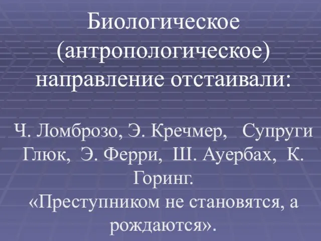 Биологическое (антропологическое) направление отстаивали: Ч. Ломброзо, Э. Кречмер, Супруги Глюк,