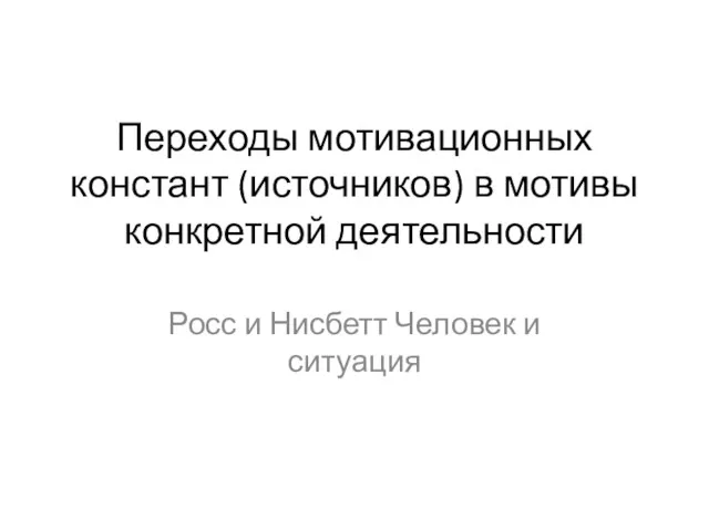 Переходы мотивационных констант (источников) в мотивы конкретной деятельности Росс и Нисбетт Человек и ситуация