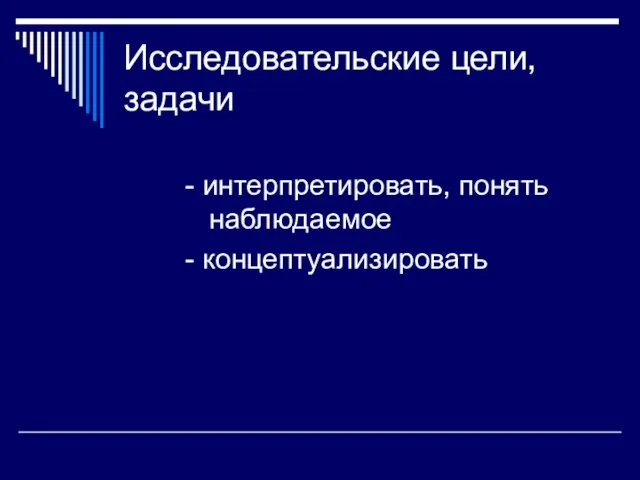 Исследовательские цели, задачи - интерпретировать, понять наблюдаемое - концептуализировать