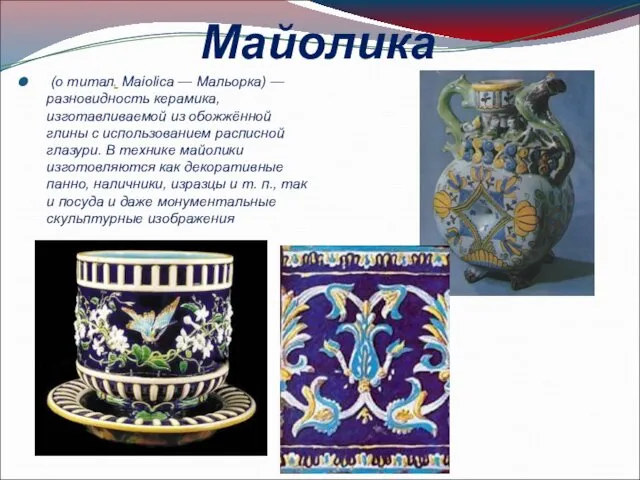 Майолика (о титал. Maiolica — Мальорка) — разновидность керамика, изготавливаемой