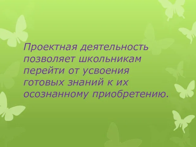 Проектная деятельность позволяет школьникам перейти от усвоения готовых знаний к их осознанному приобретению.