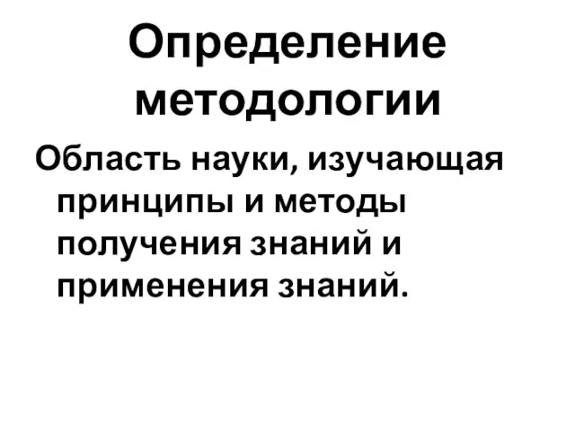 Определение методологии Область науки, изучающая принципы и методы получения знаний и применения знаний.