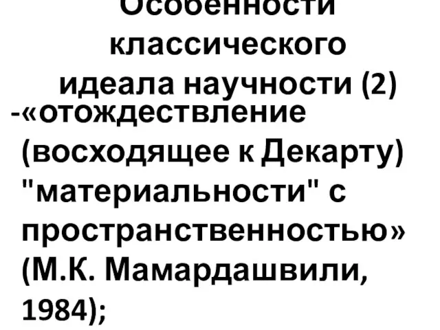 Особенности классического идеала научности (2) «отождествление (восходящее к Декарту) "материальности" с пространственностью» (М.К. Мамардашвили, 1984);