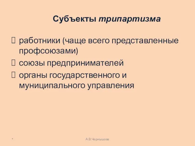 Субъекты трипартизма работники (чаще всего представленные профсоюзами) союзы предпринимателей органы государственного и муниципального управления * А.В.Чернышова