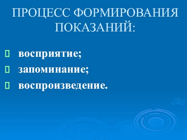 ПРОЦЕСС ФОРМИРОВАНИЯ ПОКАЗАНИЙ: восприятие; запоминание; воспроизведение.