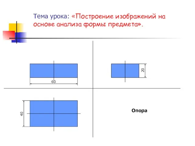 Тема урока: «Построение изображений на основе анализа формы предмета». Опора 40 60 20