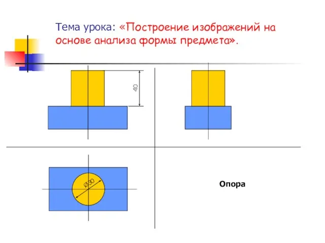 Тема урока: «Построение изображений на основе анализа формы предмета». Опора Ø30 40