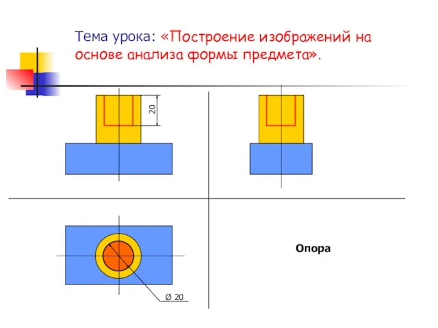 Тема урока: «Построение изображений на основе анализа формы предмета». Опора 20 Ø 20