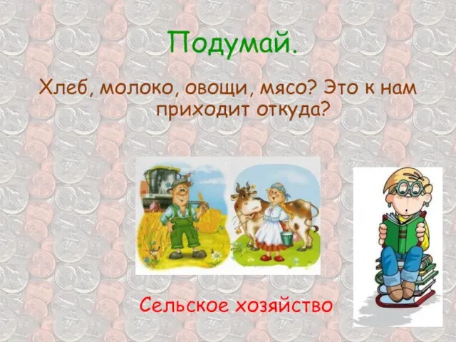 Подумай. Хлеб, молоко, овощи, мясо? Это к нам приходит откуда? Сельское хозяйство