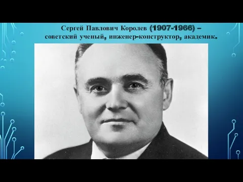 Сергей Павлович Королев (1907-1966) – советский ученый, инженер-конструктор, академик.