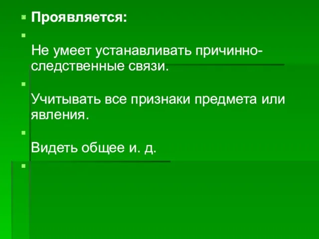 Проявляется: Не умеет устанавливать причинно-следственные связи. Учитывать все признаки предмета или явления. Видеть общее и. д.