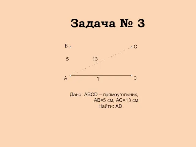 Задача № 3 Дано: АВСD – прямоугольник, АВ=5 см, АС=13 см Найти: АD.