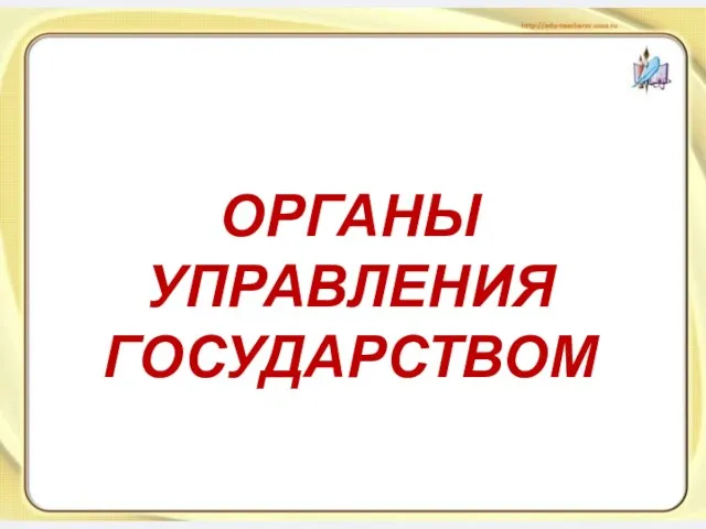 ОРГАНЫ УПРАВЛЕНИЯ ГОСУДАРСТВОМ