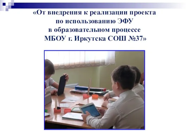 «От внедрения к реализации проекта по использованию ЭФУ в образовательном процессе МБОУ г. Иркутска СОШ №37»