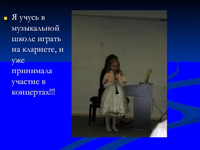 Я учусь в музыкальной школе играть на кларнете, и уже принимала участие в концертах!!!