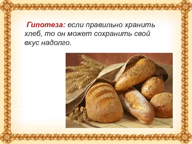 . Гипотеза: если правильно хранить хлеб, то он может сохранить свой вкус надолго.