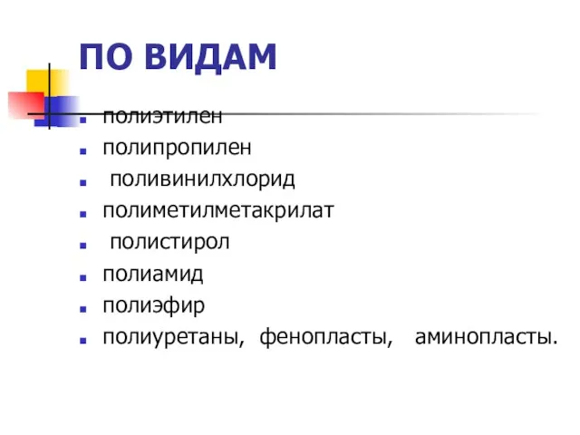 ПО ВИДАМ полиэтилен полипропилен поливинилхлорид полиметилметакрилат полистирол полиамид полиэфир полиуретаны, фенопласты, аминопласты.