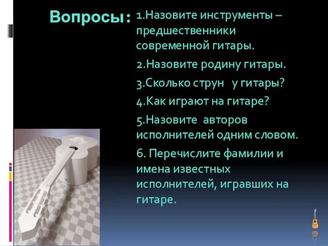 Вопросы: 1.Назовите инструменты – предшественники современной гитары. 2.Назовите родину гитары.