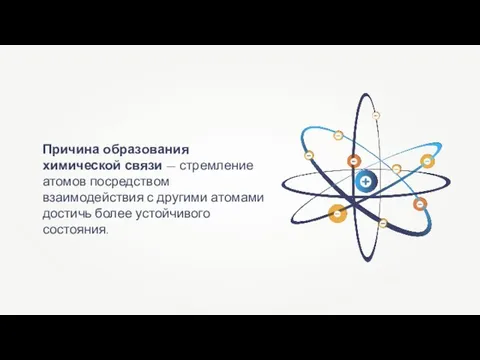 Причина образования химической связи — стремление атомов посредством взаимодействия с другими атомами достичь более устойчивого состояния.