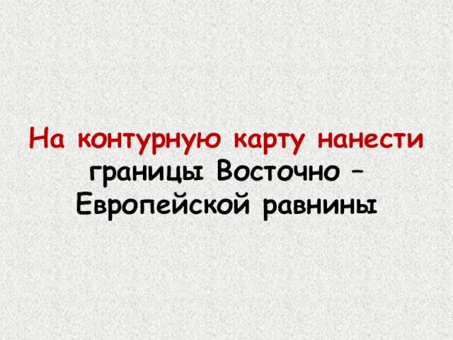 На контурную карту нанести границы Восточно – Европейской равнины