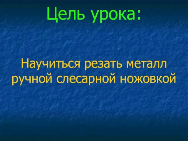 Цель урока: Научиться резать металл ручной слесарной ножовкой