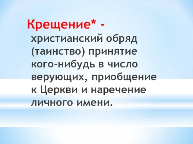 Крещение* - христианский обряд(таинство) принятие кого-нибудь в число верующих, приобщение к Церкви и наречение личного имени.