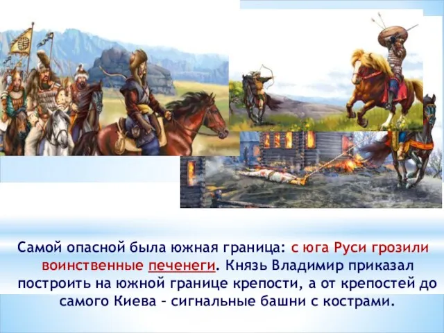 Самой опасной была южная граница: с юга Руси грозили воинственные печенеги. Князь Владимир
