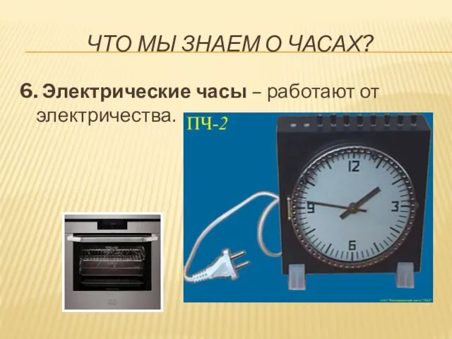 ЧТО МЫ ЗНАЕМ О ЧАСАХ? 6. Электрические часы – работают от электричества.