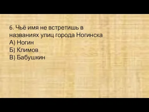 6. Чьё имя не встретишь в названиях улиц города Ногинска А) Ногин Б) Климов В) Бабушкин