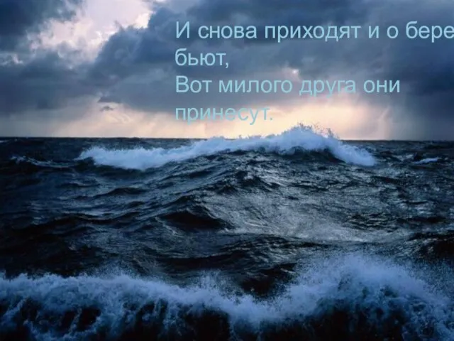 И снова приходят и о берег бьют, Вот милого друга они принесут.