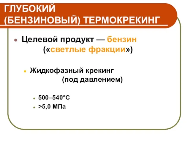 ГЛУБОКИЙ (БЕНЗИНОВЫЙ) ТЕРМОКРЕКИНГ Целевой продукт — бензин («светлые фракции») Жидкофазный крекинг (под давлением) 500–540°C >5,0 МПа