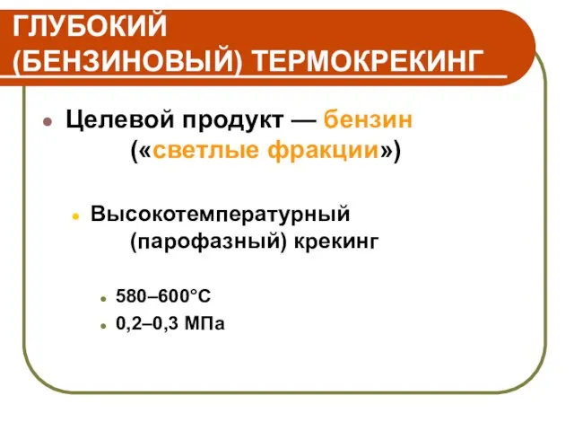 ГЛУБОКИЙ (БЕНЗИНОВЫЙ) ТЕРМОКРЕКИНГ Целевой продукт — бензин («светлые фракции») Высокотемпературный (парофазный) крекинг 580–600°С 0,2–0,3 МПа