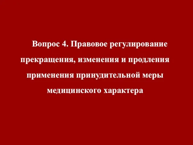 Вопрос 4. Правовое регулирование прекращения, изменения и продления применения принудительной меры медицинского характера