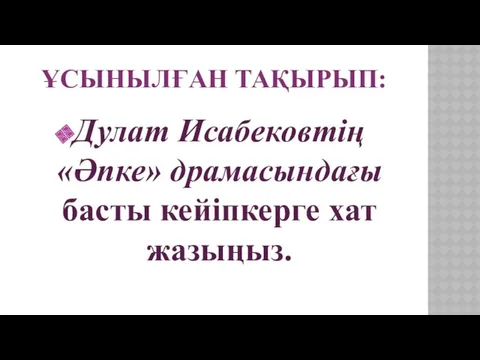 ҰСЫНЫЛҒАН ТАҚЫРЫП: Дулат Исабековтің «Әпке» драмасындағы басты кейіпкерге хат жазыңыз.