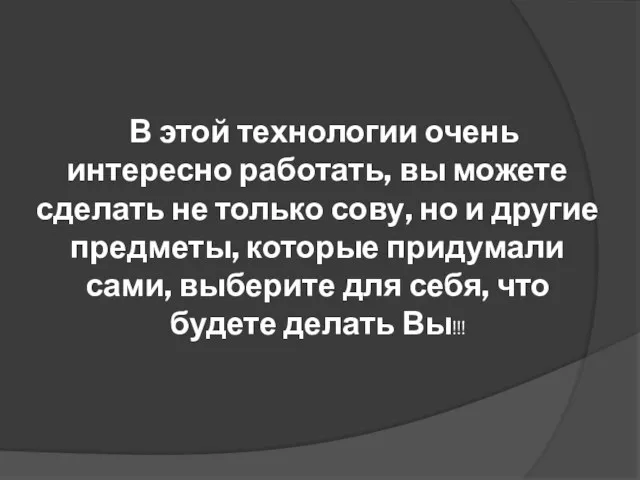 В этой технологии очень интересно работать, вы можете сделать не