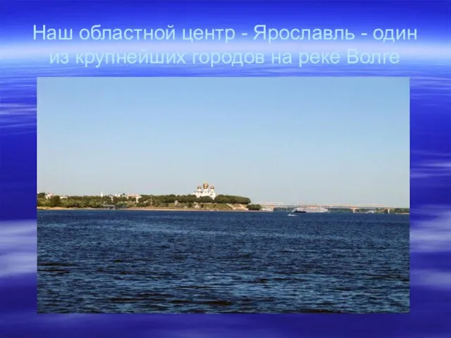 Наш областной центр - Ярославль - один из крупнейших городов на реке Волге