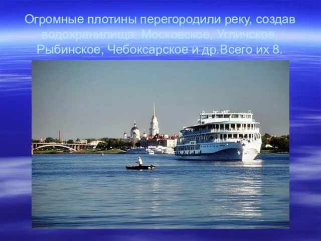 Огромные плотины перегородили реку, создав водохранилища: Московское, Угличское, Рыбинское, Чебоксарское и др.Всего их 8.