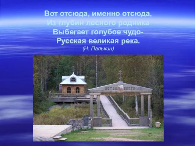 Вот отсюда, именно отсюда, Из глубин лесного родника Выбегает голубое чудо- Русская великая река. (Н. Палькин)