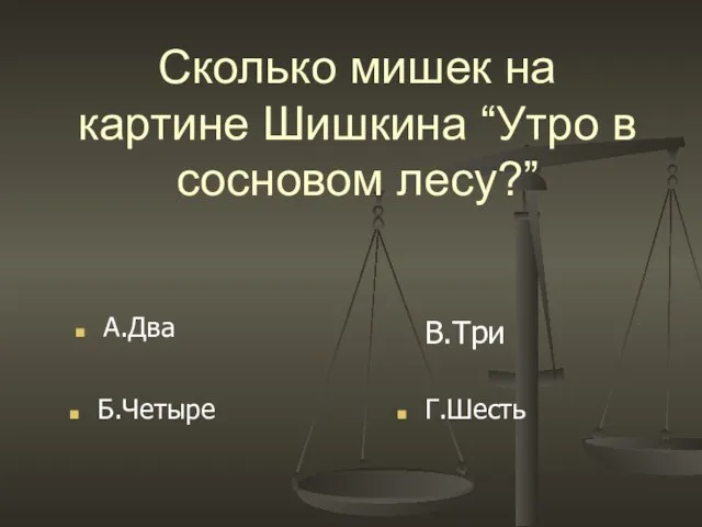 Сколько мишек на картине Шишкина “Утро в сосновом лесу?” В.Три Б.Четыре А.Два Г.Шесть