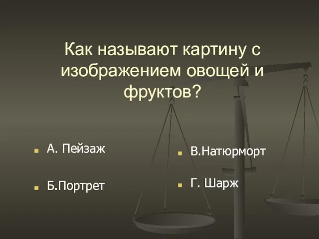 Как называют картину с изображением овощей и фруктов? Б.Портрет А. Пейзаж Г. Шарж В.Натюрморт