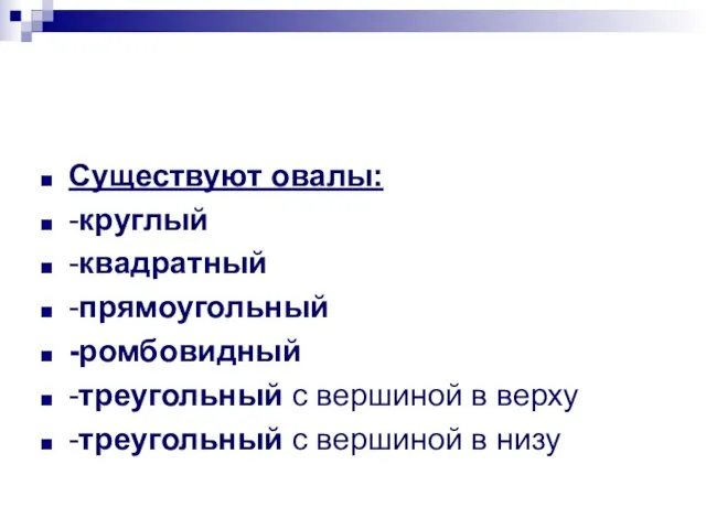 Существуют овалы: -круглый -квадратный -прямоугольный -ромбовидный -треугольный с вершиной в верху -треугольный с вершиной в низу