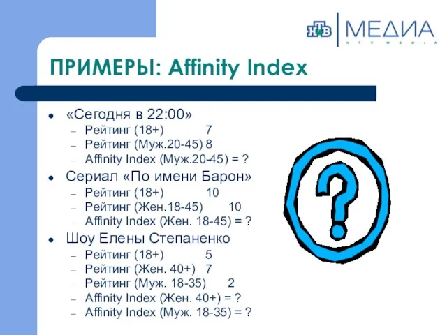 ПРИМЕРЫ: Affinity Index «Сегодня в 22:00» Рейтинг (18+) 7 Рейтинг (Муж.20-45) 8 Affinity