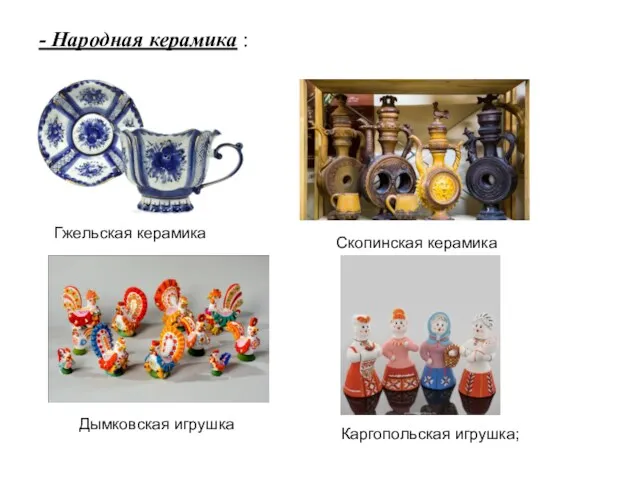 - Народная керамика : Гжельская керамика Скопинская керамика Дымковская игрушка Каргопольская игрушка;
