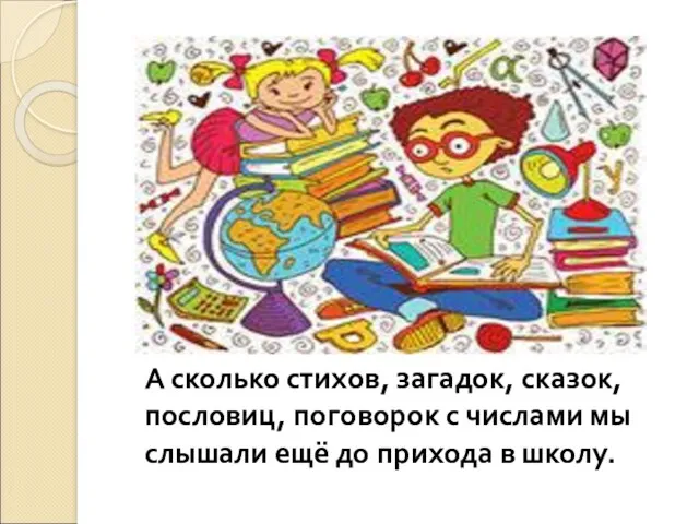 А сколько стихов, загадок, сказок, пословиц, поговорок с числами мы слышали ещё до прихода в школу.