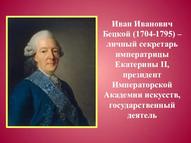 Иван Иванович Бецкой (1704-1795) – личный секретарь императрицы Екатерины II, президент Императорской Академии искусств, государственный деятель