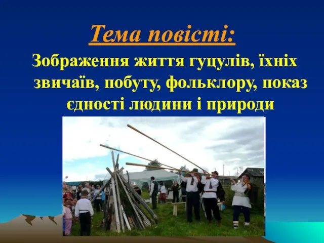 Тема повісті: Зображення життя гуцулів, їхніх звичаїв, побуту, фольклору, показ єдності людини і природи