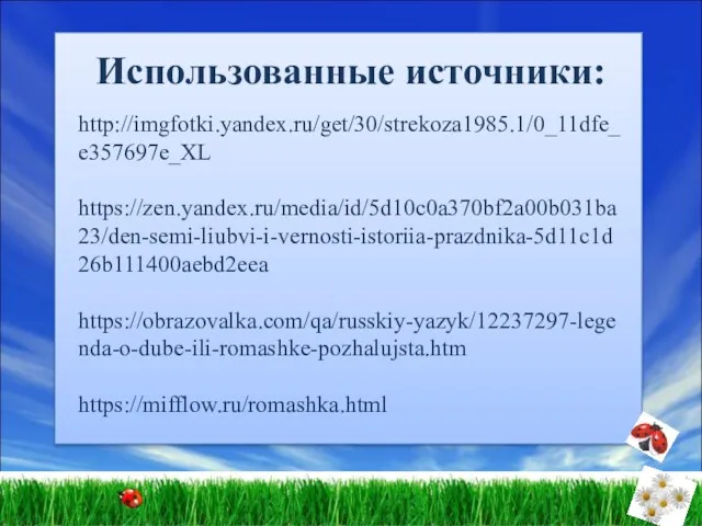 Использованные источники: http://imgfotki.yandex.ru/get/30/strekoza1985.1/0_11dfe_e357697e_XL https://zen.yandex.ru/media/id/5d10c0a370bf2a00b031ba23/den-semi-liubvi-i-vernosti-istoriia-prazdnika-5d11c1d26b111400aebd2eea https://obrazovalka.com/qa/russkiy-yazyk/12237297-legenda-o-dube-ili-romashke-pozhalujsta.htm https://mifflow.ru/romashka.html